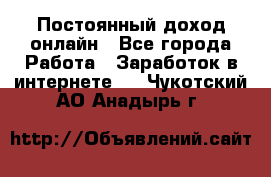 Постоянный доход онлайн - Все города Работа » Заработок в интернете   . Чукотский АО,Анадырь г.